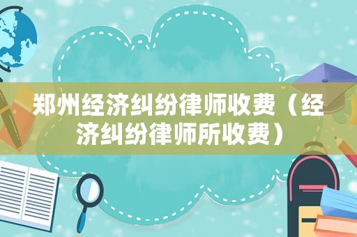 鄭州經濟糾紛律師收費（經濟糾紛律師所收費）