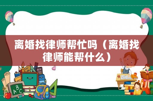 離婚找律師幫忙嗎（離婚找律師能幫什么）
