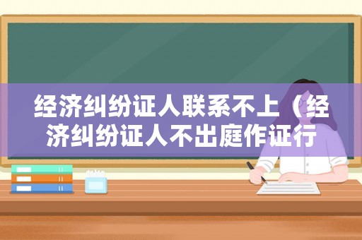 經濟糾紛證人聯系不上（經濟糾紛證人不出庭作證行嗎）