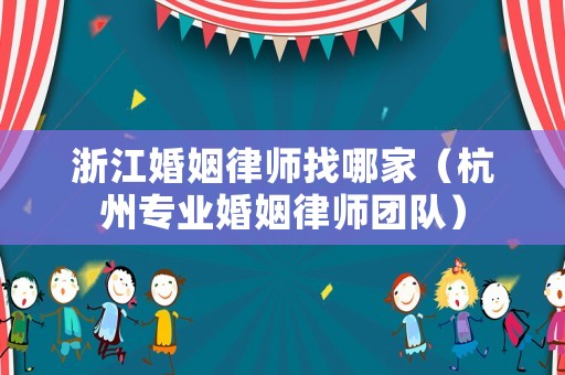 浙江婚姻律師找哪家（杭州專業婚姻律師團隊）
