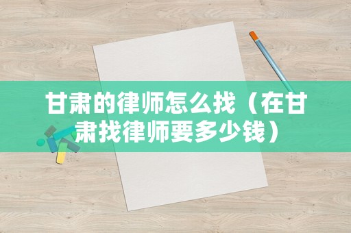 甘肅的律師怎么找（在甘肅找律師要多少錢）