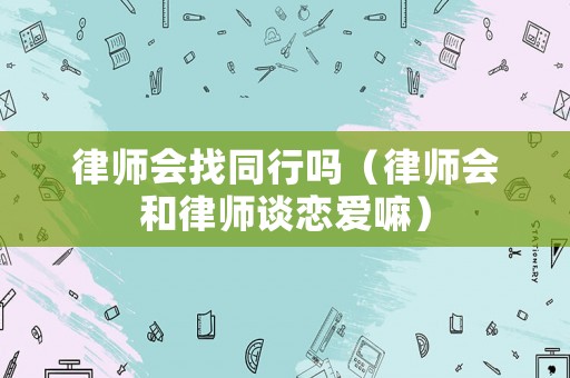 律師會找同行嗎（律師會和律師談戀愛嘛）