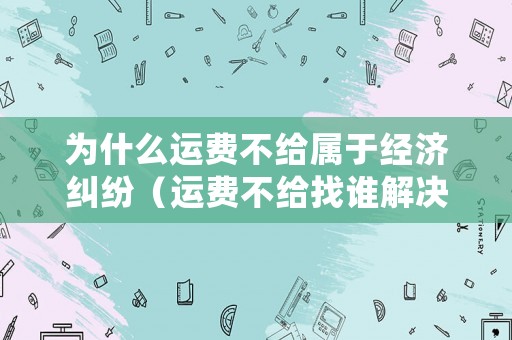 為什么運(yùn)費(fèi)不給屬于經(jīng)濟(jì)糾紛（運(yùn)費(fèi)不給找誰(shuí)解決）