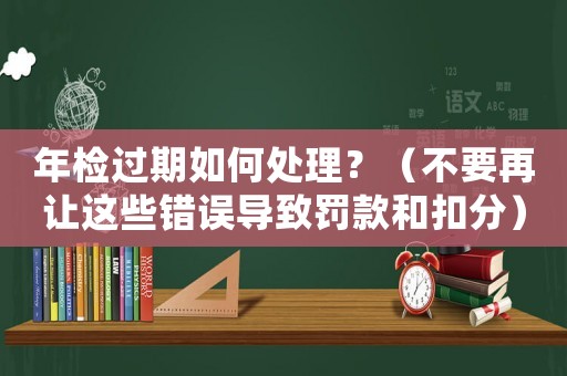 年檢過期如何處理？（不要再讓這些錯誤導致罰款和扣分）
