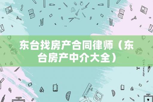 東臺找房產合同律師（東臺房產中介大全）