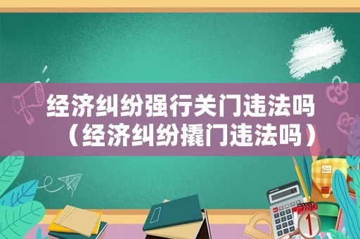 經(jīng)濟糾紛強行關(guān)門違法嗎（經(jīng)濟糾紛撬門違法嗎）