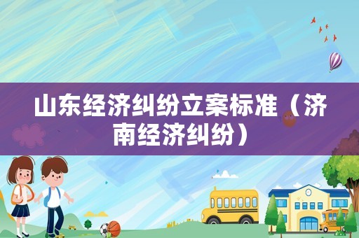 山東經濟糾紛立案標準（濟南經濟糾紛）