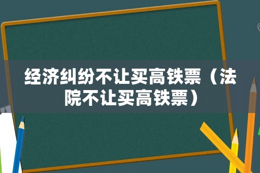 經(jīng)濟(jì)糾紛不讓買高鐵票（法院不讓買高鐵票）