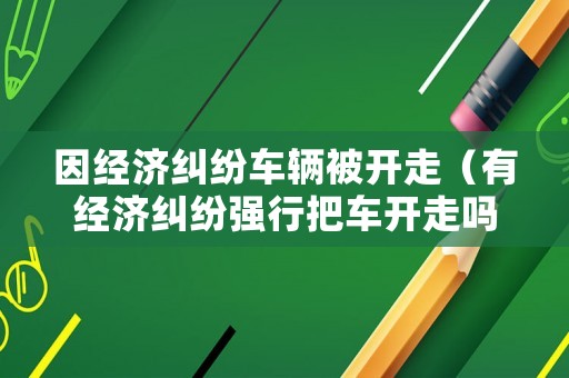 因經濟糾紛車輛被開走（有經濟糾紛強行把車開走嗎）