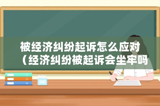 被經濟糾紛起訴怎么應對（經濟糾紛被起訴會坐牢嗎）