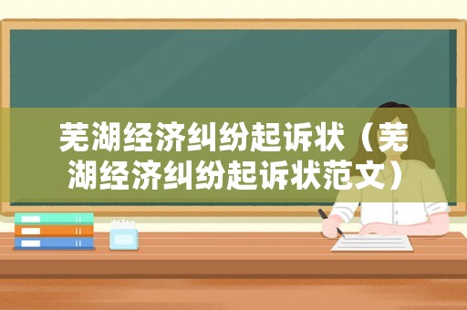 蕪湖經(jīng)濟糾紛起訴狀（蕪湖經(jīng)濟糾紛起訴狀范文）