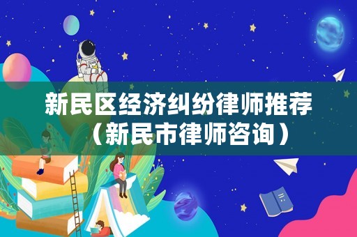 新民區經濟糾紛律師推薦（新民市律師咨詢）