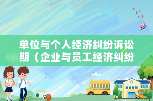 單位與個人經(jīng)濟(jì)糾紛訴訟期（企業(yè)與員工經(jīng)濟(jì)糾紛時效）