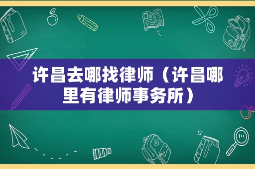 許昌去哪找律師（許昌哪里有律師事務所）