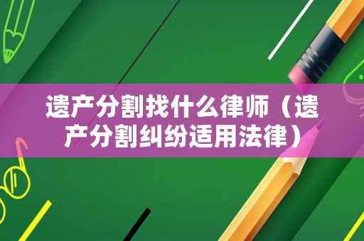 遺產分割找什么律師（遺產分割糾紛適用法律）