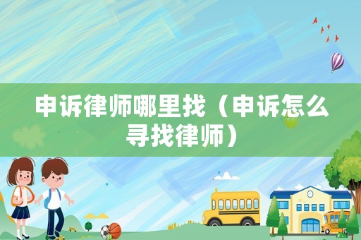 申訴律師哪里找（申訴怎么尋找律師）