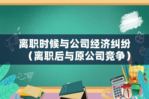 離職時候與公司經濟糾紛（離職后與原公司競爭）