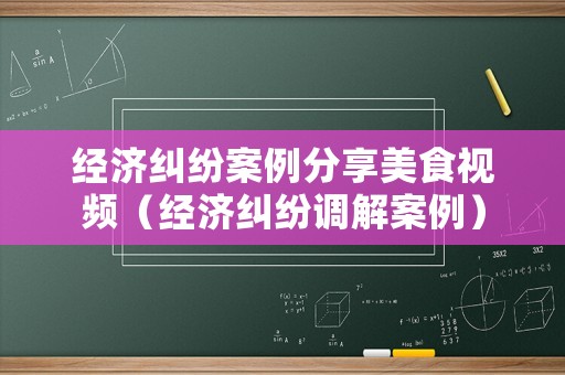 經濟糾紛案例分享美食視頻（經濟糾紛調解案例）