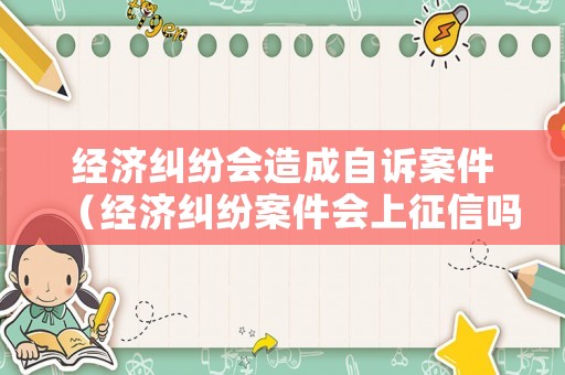 經(jīng)濟(jì)糾紛會(huì)造成自訴案件（經(jīng)濟(jì)糾紛案件會(huì)上征信嗎）