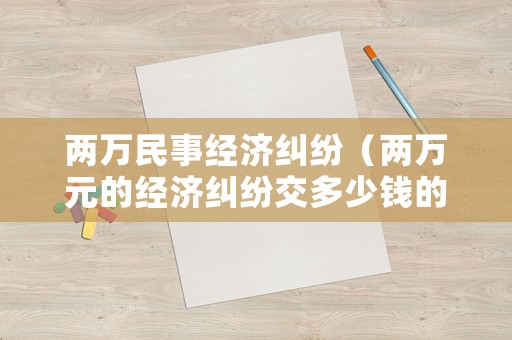 兩萬民事經濟糾紛（兩萬元的經濟糾紛交多少錢的訴訟費）