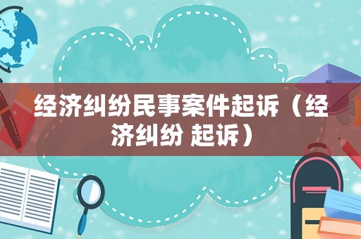 經濟糾紛民事案件起訴（經濟糾紛 起訴）