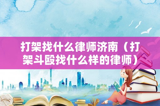 打架找什么律師濟(jì)南（打架斗毆找什么樣的律師）