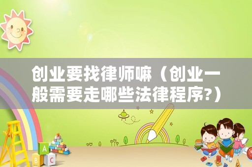 創(chuàng)業(yè)要找律師嘛（創(chuàng)業(yè)一般需要走哪些法律程序?）