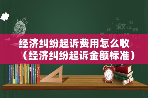 經濟糾紛起訴費用怎么收（經濟糾紛起訴金額標準）