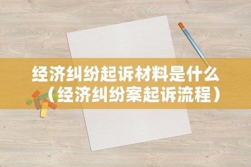 經濟糾紛起訴材料是什么（經濟糾紛案起訴流程）