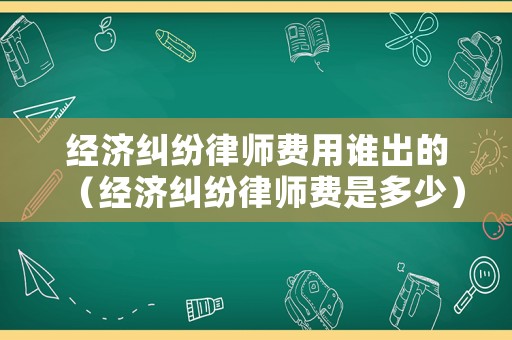 經(jīng)濟(jì)糾紛律師費(fèi)用誰出的（經(jīng)濟(jì)糾紛律師費(fèi)是多少）