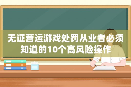 無證營運(yùn)游戲處罰從業(yè)者必須知道的10個(gè)高風(fēng)險(xiǎn)操作