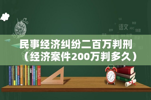 民事經(jīng)濟(jì)糾紛二百萬(wàn)判刑（經(jīng)濟(jì)案件200萬(wàn)判多久）