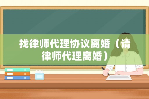 找律師代理協(xié)議離婚（請律師代理離婚）