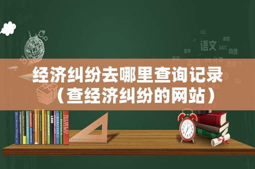 經濟糾紛去哪里查詢記錄（查經濟糾紛的網站）
