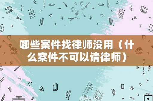 哪些案件找律師沒用（什么案件不可以請律師）