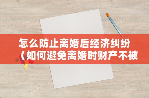 怎么防止離婚后經(jīng)濟(jì)糾紛（如何避免離婚時(shí)財(cái)產(chǎn)不被分割）