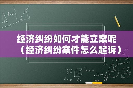 經濟糾紛如何才能立案呢（經濟糾紛案件怎么起訴）