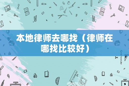 本地律師去哪找（律師在哪找比較好）