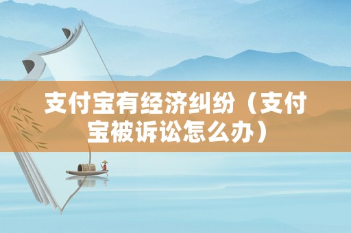 支付寶有經濟糾紛（支付寶被訴訟怎么辦）