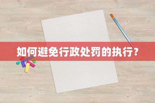 如何避免行政處罰的執行？