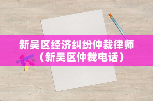 新吳區經濟糾紛仲裁律師（新吳區仲裁電話）