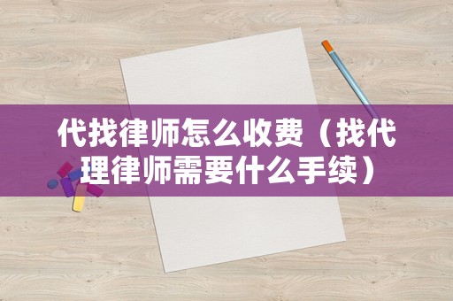 代找律師怎么收費（找代理律師需要什么手續）