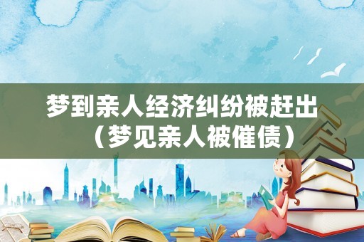 夢到親人經濟糾紛被趕出（夢見親人被催債）