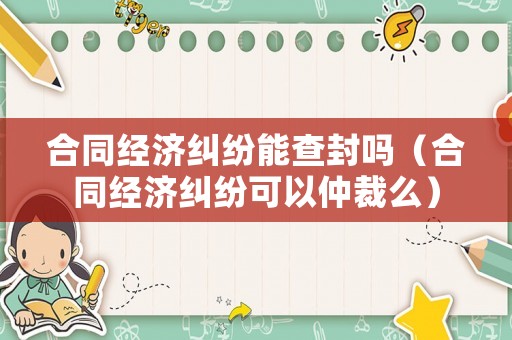 合同經(jīng)濟(jì)糾紛能查封嗎（合同經(jīng)濟(jì)糾紛可以仲裁么）