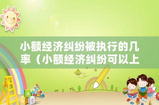 小額經(jīng)濟糾紛被執(zhí)行的幾率（小額經(jīng)濟糾紛可以上訴嗎）