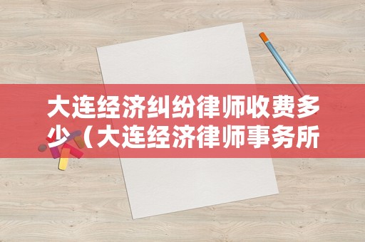 大連經(jīng)濟(jì)糾紛律師收費(fèi)多少（大連經(jīng)濟(jì)律師事務(wù)所）