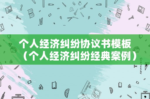 個人經濟糾紛協議書模板（個人經濟糾紛經典案例）