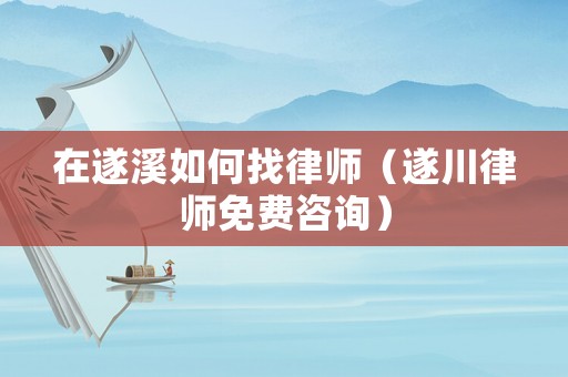 在遂溪如何找律師（遂川律師免費咨詢）
