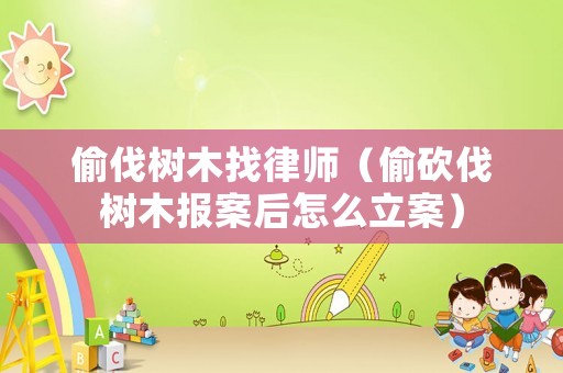 偷伐樹木找律師（偷砍伐樹木報案后怎么立案）