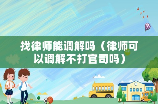 找律師能調(diào)解嗎（律師可以調(diào)解不打官司嗎）